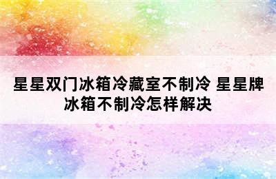 星星双门冰箱冷藏室不制冷 星星牌冰箱不制冷怎样解决